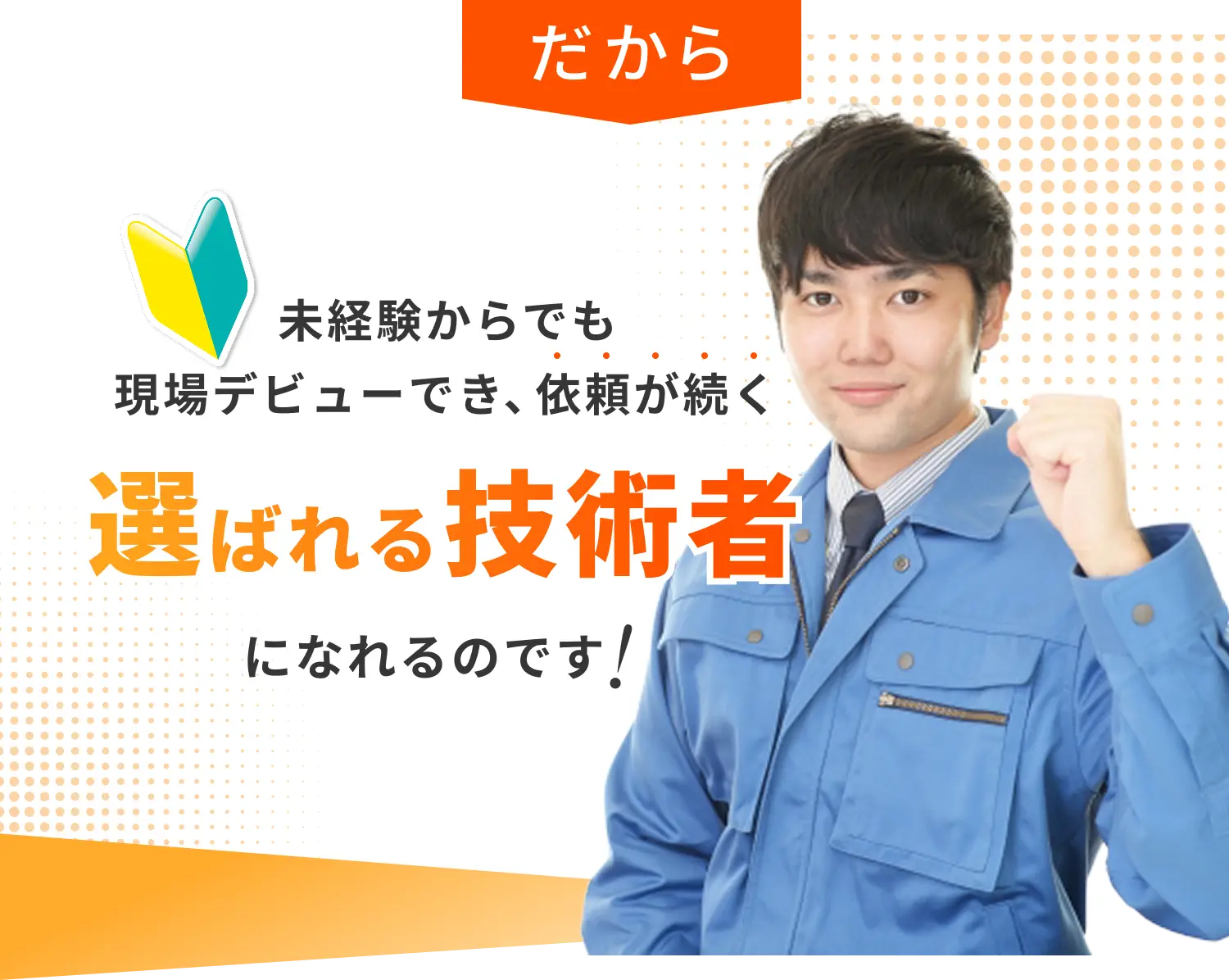 だから未経験からでも現場デビューでき、依頼が続く選ばれる技術者になれるのです！
